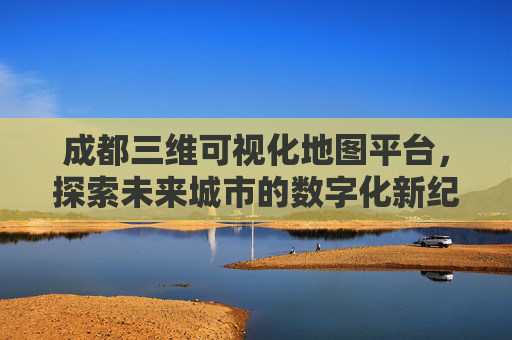 成都三维可视化地图平台，探索未来城市的数字化新纪元